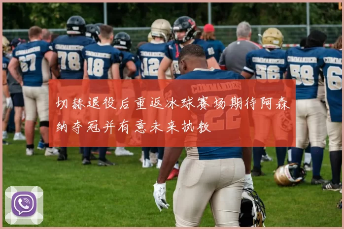 切赫退役后重返冰球赛场期待阿森纳夺冠并有意未来执教