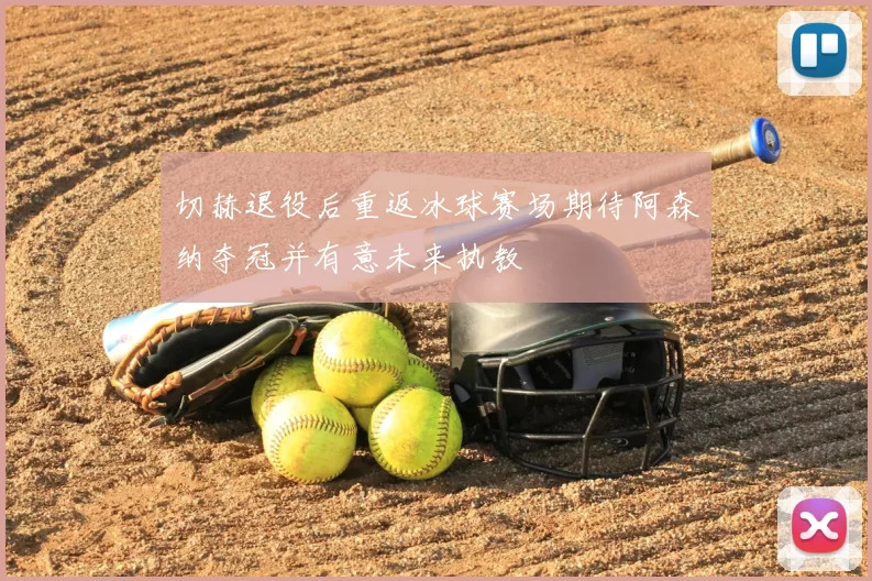 切赫退役后重返冰球赛场期待阿森纳夺冠并有意未来执教