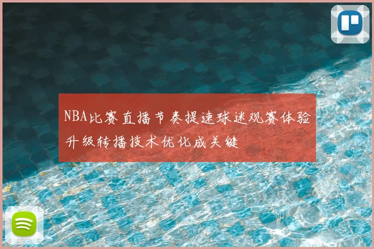 NBA比赛直播节奏提速球迷观赛体验升级转播技术优化成关键