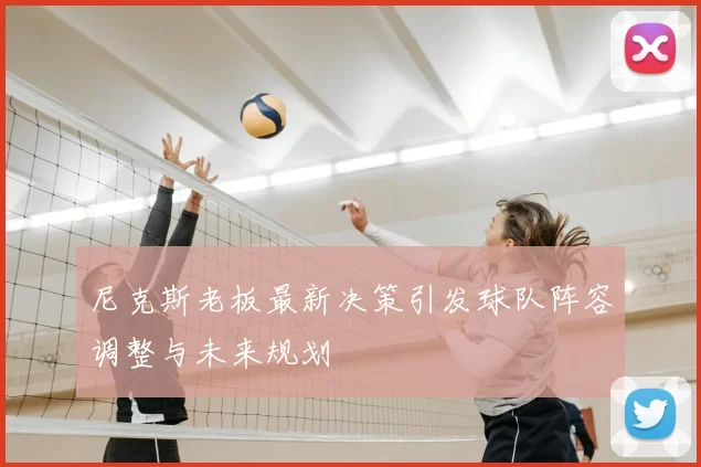 尼克斯老板最新决策引发球队阵容调整与未来规划