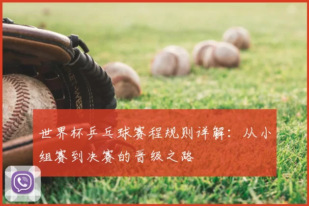 世界杯乒乓球赛程规则详解：从小组赛到决赛的晋级之路