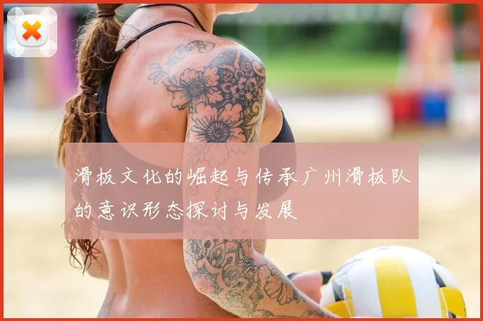 滑板文化的崛起与传承广州滑板队的意识形态探讨与发展