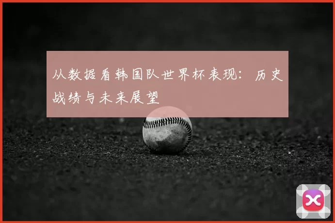 从数据看韩国队世界杯表现：历史战绩与未来展望