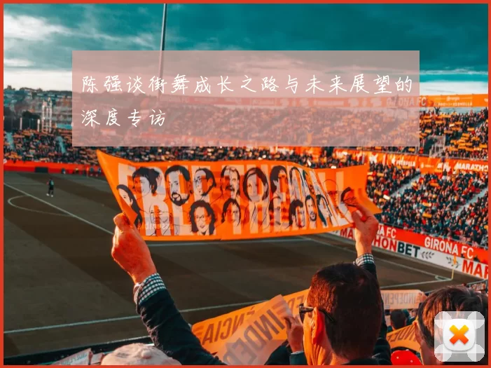 陈强谈街舞成长之路与未来展望的深度专访