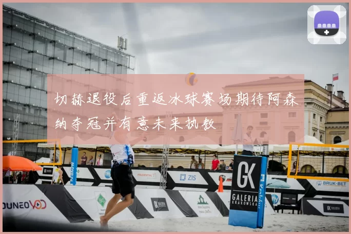 切赫退役后重返冰球赛场期待阿森纳夺冠并有意未来执教