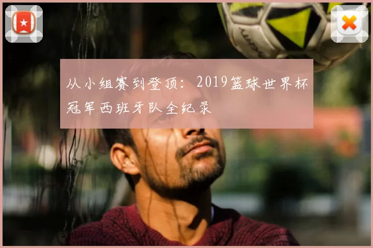 从小组赛到登顶:2019篮球世界杯冠军西班牙队全纪录