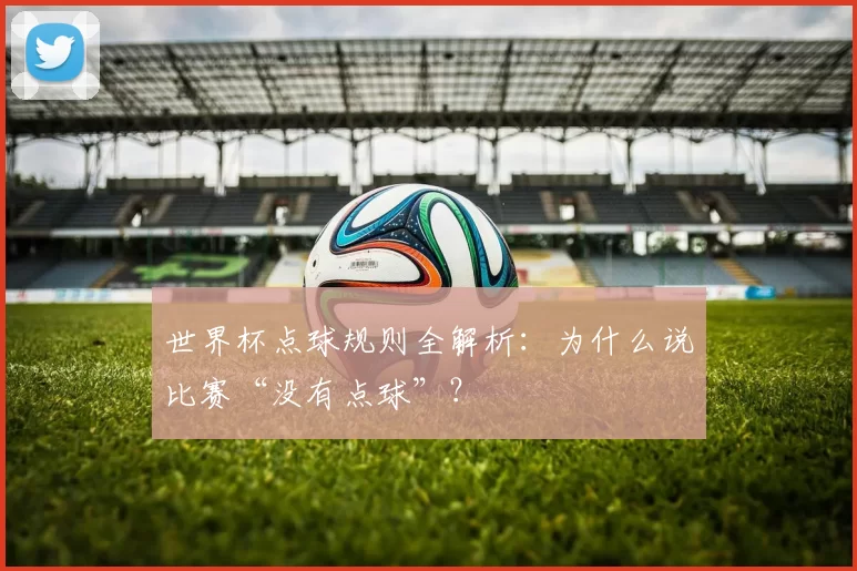 世界杯点球规则全解析:为什么说比赛“没有点球”?