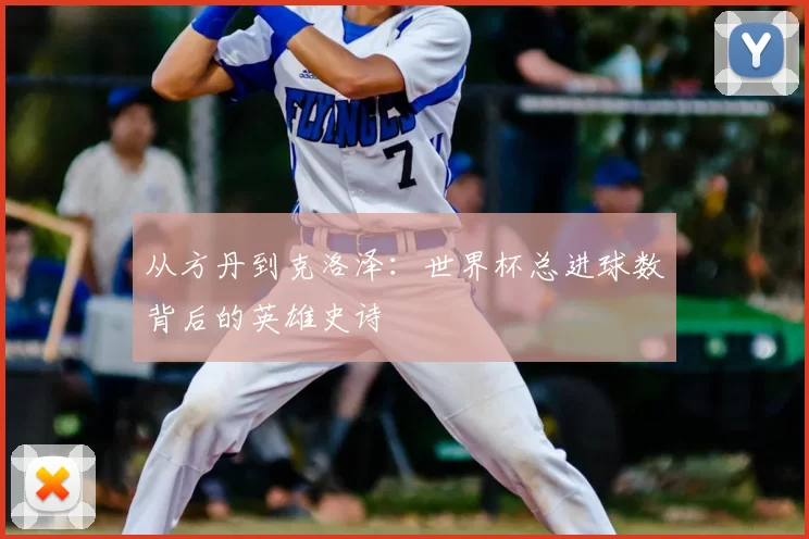 从方丹到克洛泽:世界杯总进球数背后的英雄史诗