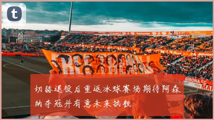 切赫退役后重返冰球赛场期待阿森纳夺冠并有意未来执教