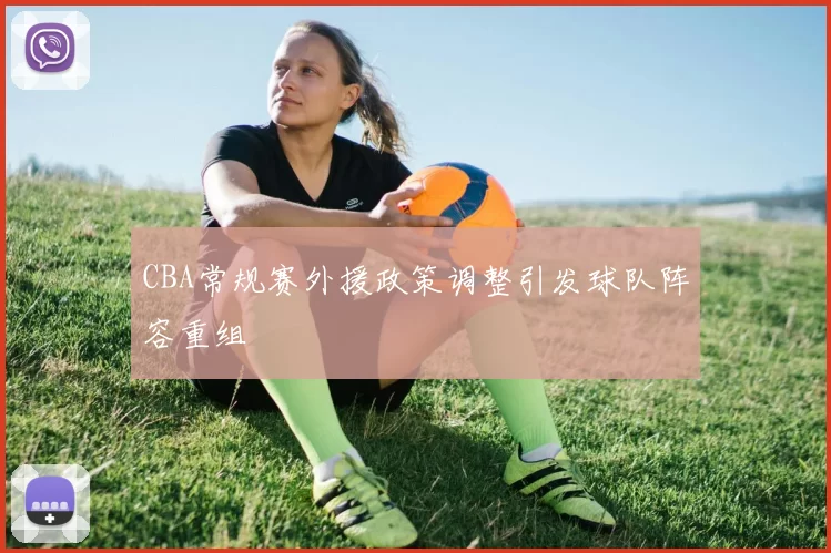 CBA常规赛外援政策调整引发球队阵容重组