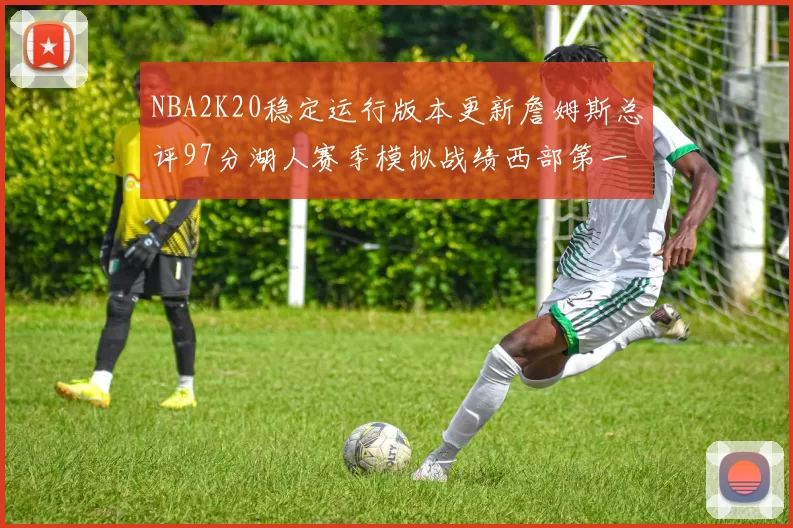 NBA2K20稳定运行版本更新詹姆斯总评97分湖人赛季模拟战绩西部第一