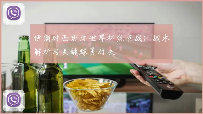 伊朗对西班牙世界杯焦点战:战术解析与关键球员对决