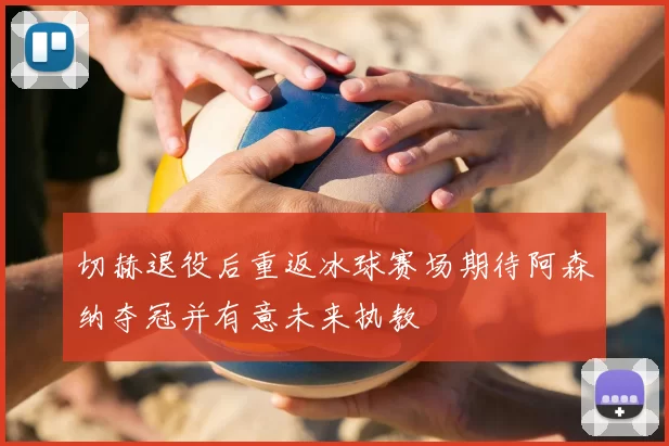 切赫退役后重返冰球赛场期待阿森纳夺冠并有意未来执教