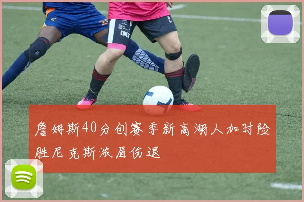 詹姆斯40分创赛季新高湖人加时险胜尼克斯浓眉伤退