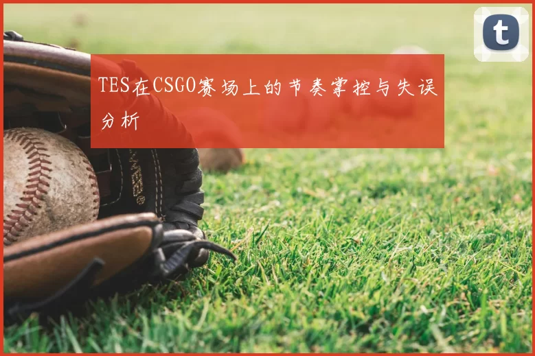 TES在CSGO赛场上的节奏掌控与失误分析