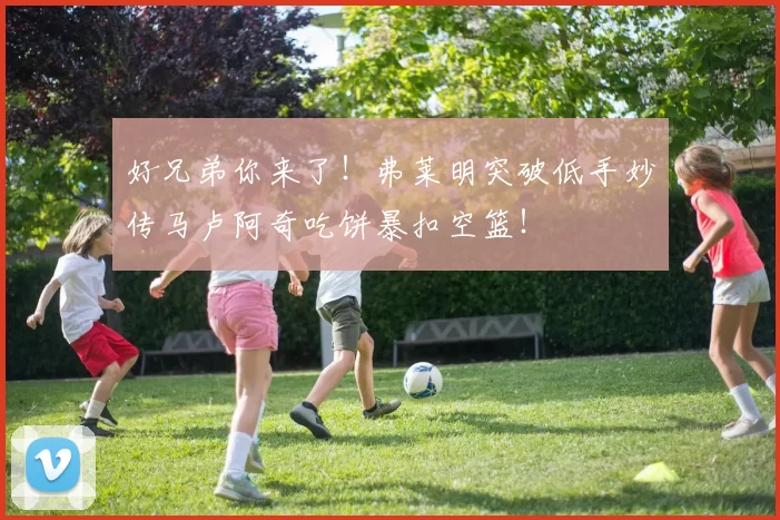 好兄弟你来了!弗莱明突破低手妙传马卢阿奇吃饼暴扣空篮!