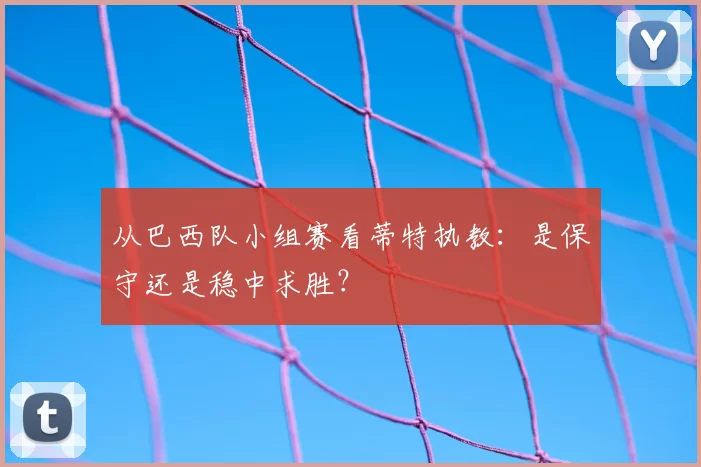 从巴西队小组赛看蒂特执教:是保守还是稳中求胜?