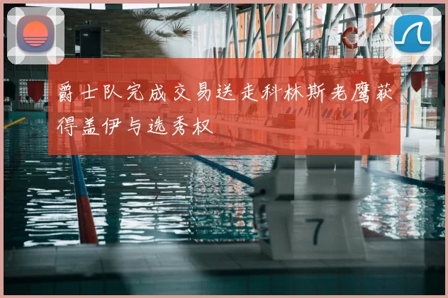 爵士队完成交易送走科林斯老鹰获得盖伊与选秀权