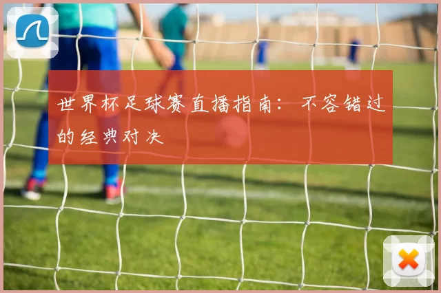 世界杯足球赛直播指南:不容错过的经典对决