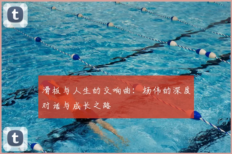 滑板与人生的交响曲：杨伟的深度对话与成长之路