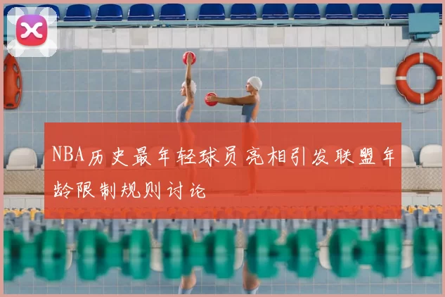 NBA历史最年轻球员亮相引发联盟年龄限制规则讨论