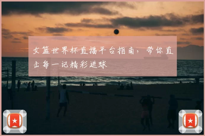 女篮世界杯直播平台指南，带你直击每一记精彩进球