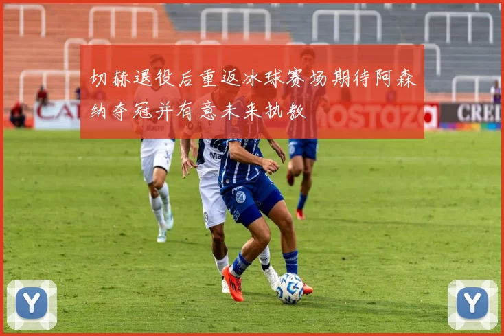切赫退役后重返冰球赛场期待阿森纳夺冠并有意未来执教