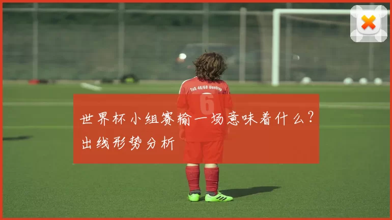 世界杯小组赛输一场意味着什么?出线形势分析