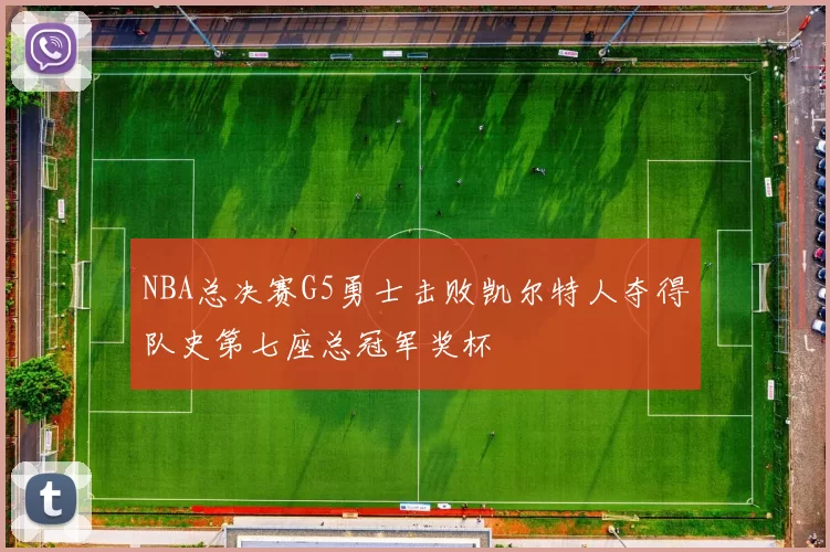 NBA总决赛G5勇士击败凯尔特人夺得队史第七座总冠军奖杯