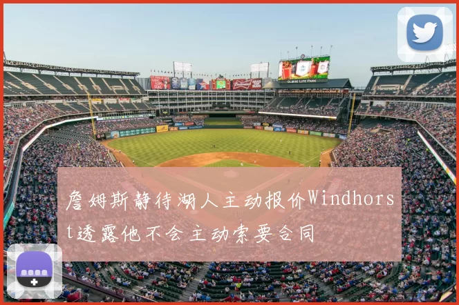 詹姆斯静待湖人主动报价Windhorst透露他不会主动索要合同