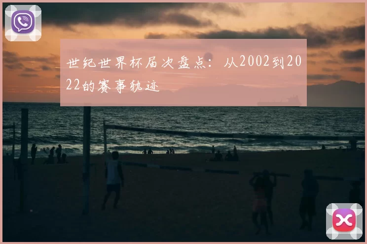 世纪世界杯届次盘点:从2002到2022的赛事轨迹