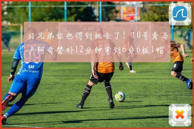 好兄弟你也得到机会了!10号秀马卢阿奇替补12分钟拿到6分6板1帽