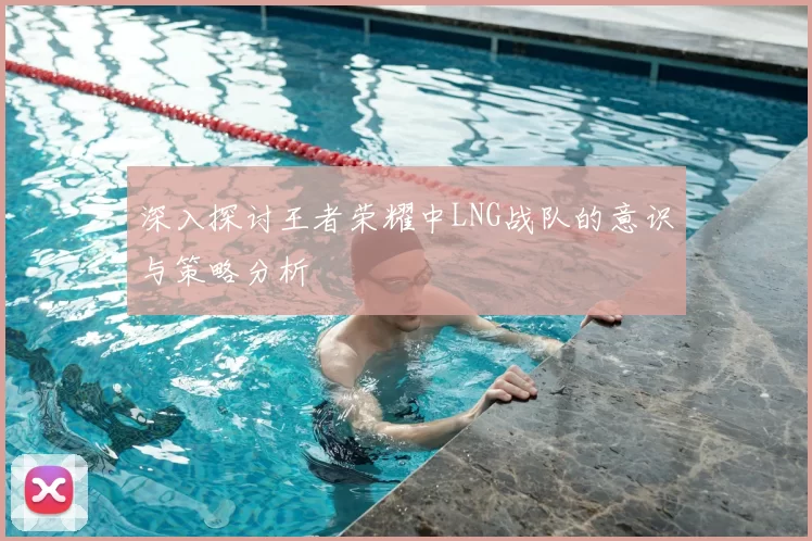深入探讨王者荣耀中LNG战队的意识与策略分析