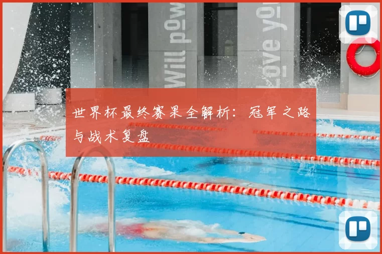世界杯最终赛果全解析：冠军之路与战术复盘