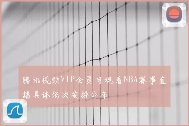 腾讯视频VIP会员可观看NBA赛事直播具体场次安排公布