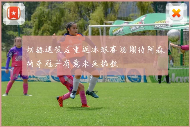 切赫退役后重返冰球赛场期待阿森纳夺冠并有意未来执教