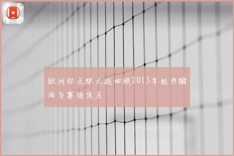 欧洲杯点球大战回顾2013年经典瞬间与赛场焦点