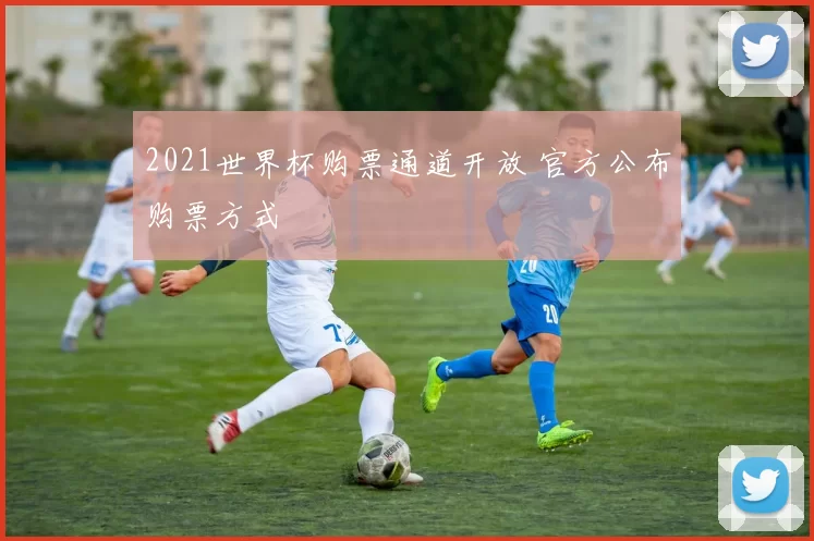 2021世界杯购票通道开放 官方公布购票方式