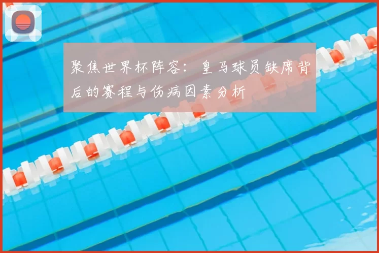 聚焦世界杯阵容:皇马球员缺席背后的赛程与伤病因素分析
