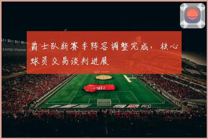 爵士队新赛季阵容调整完成，核心球员交易谈判进展