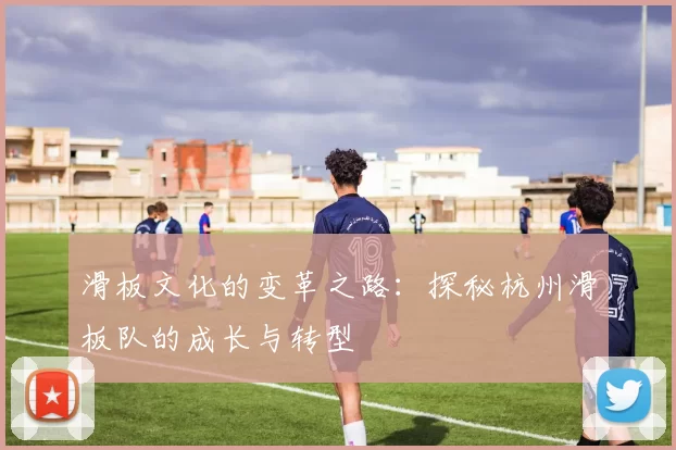 滑板文化的变革之路：探秘杭州滑板队的成长与转型