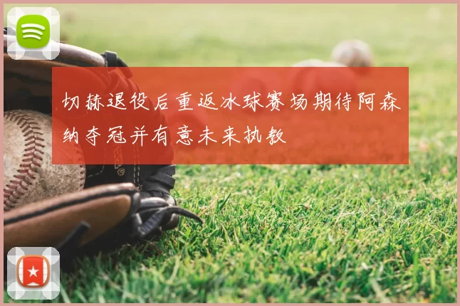 切赫退役后重返冰球赛场期待阿森纳夺冠并有意未来执教