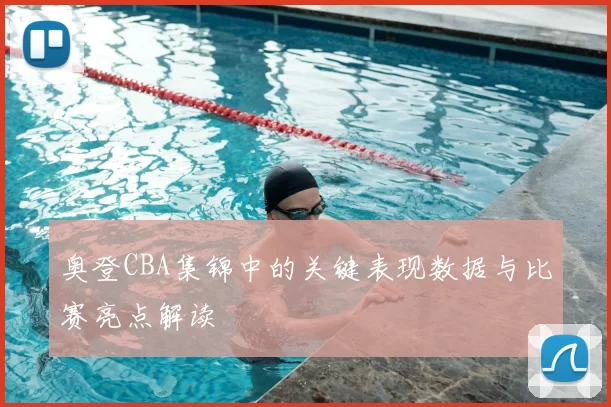 奥登CBA集锦中的关键表现数据与比赛亮点解读
