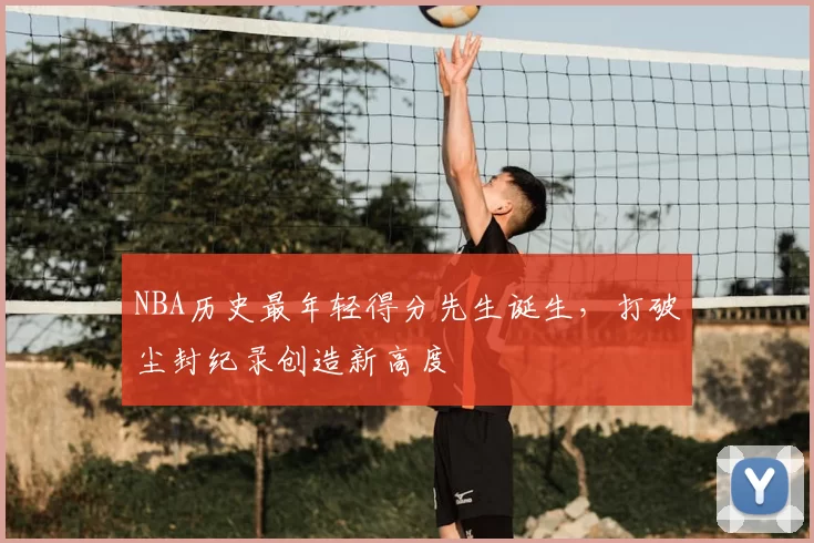 NBA历史最年轻得分先生诞生,打破尘封纪录创造新高度