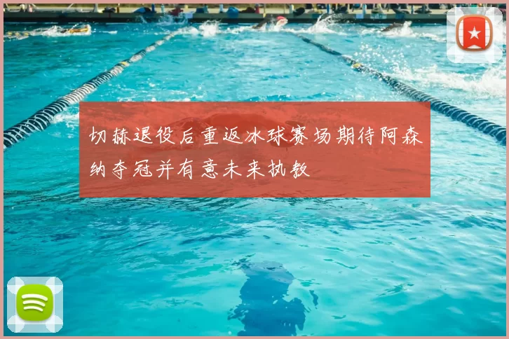 切赫退役后重返冰球赛场期待阿森纳夺冠并有意未来执教