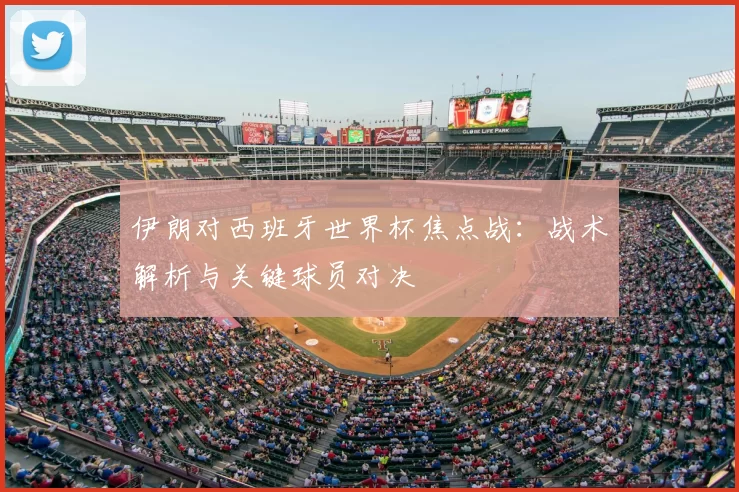 伊朗对西班牙世界杯焦点战:战术解析与关键球员对决