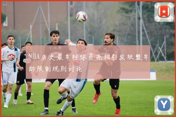 NBA历史最年轻球员亮相引发联盟年龄限制规则讨论
