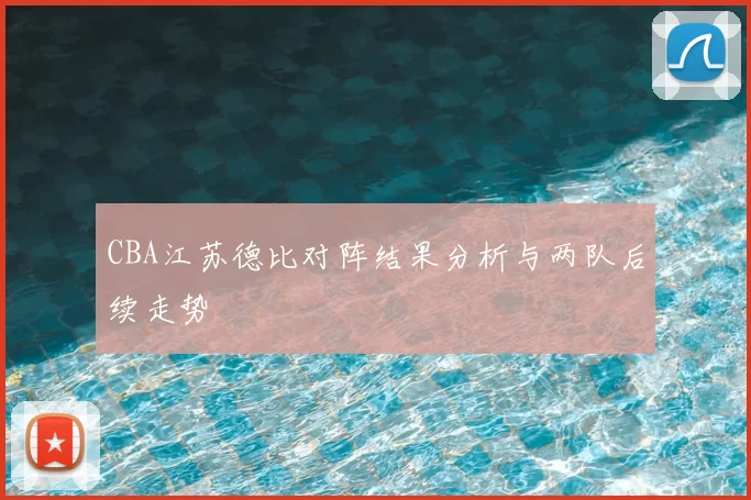 CBA江苏德比对阵结果分析与两队后续走势
