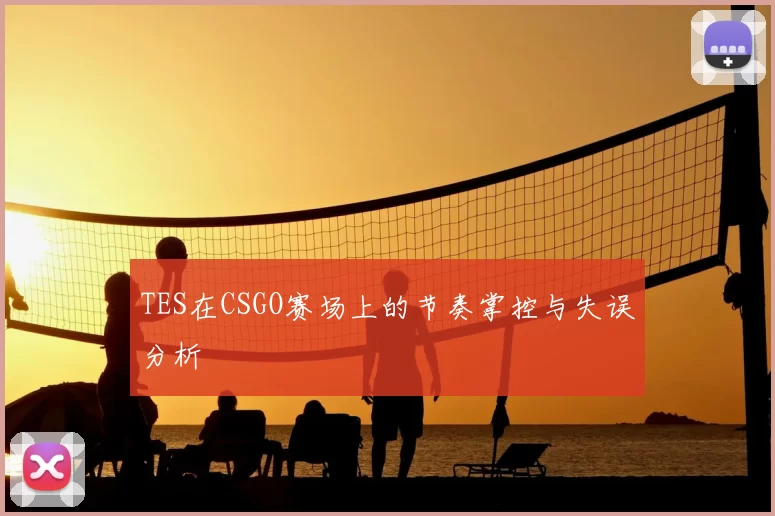 TES在CSGO赛场上的节奏掌控与失误分析