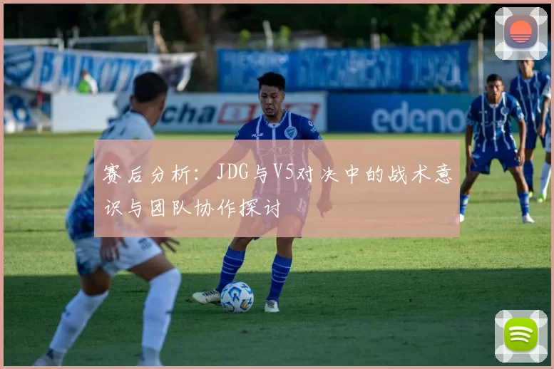 赛后分析:JDG与V5对决中的战术意识与团队协作探讨
